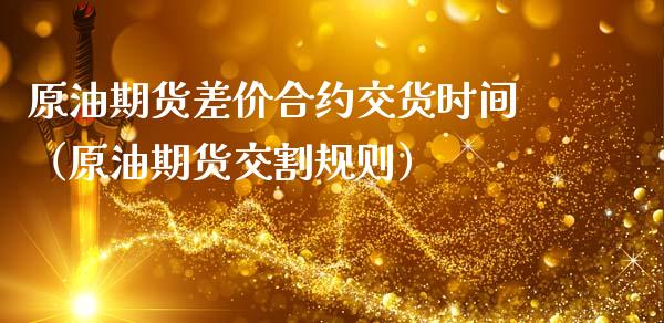 原油期货差价合约交货时间（原油期货交割规则）_https://www.ltsssb.com_期货密码_第1张