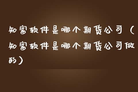知富软件是哪个期货公司（知富软件是哪个期货公司做的）_https://www.ltsssb.com_期货密码_第1张