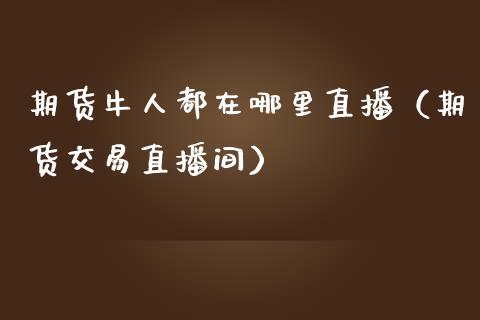 期货牛人都在哪里直播（期货交易直播间）_https://www.ltsssb.com_期货在线_第1张