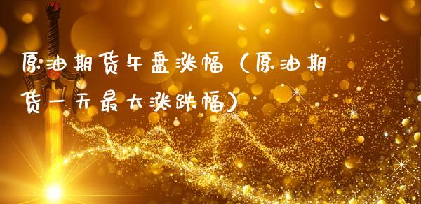 原油期货午盘涨幅（原油期货一天最大涨跌幅）_https://www.ltsssb.com_期货密码_第1张