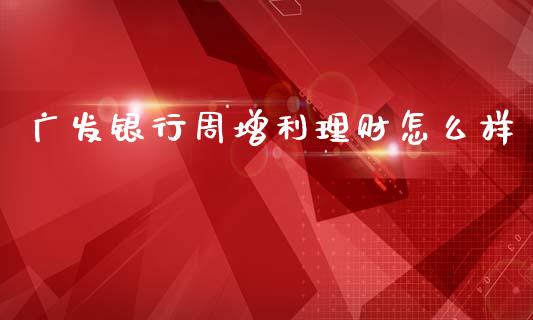 广发银行周增利理财怎么样_https://www.ltsssb.com_期货在线_第1张