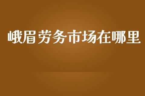 峨眉劳务市场在哪里_https://www.ltsssb.com_期货密码_第1张