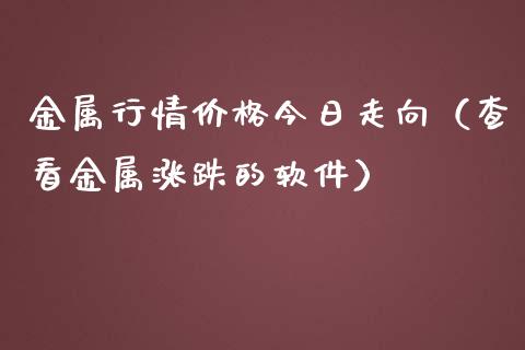 金属行情价格今日走向（查看金属涨跌的软件）_https://www.ltsssb.com_期货密码_第1张