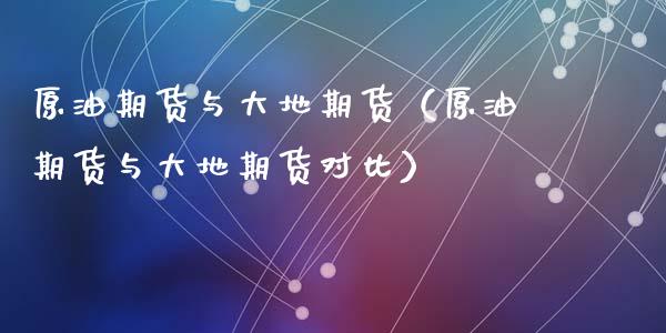 原油期货与大地期货（原油期货与大地期货对比）_https://www.ltsssb.com_期货密码_第1张