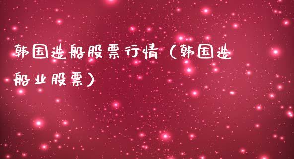 韩国造船股票行情（韩国造船业股票）_https://www.ltsssb.com_新股数据_第1张