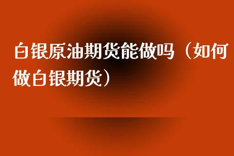 白银原油期货能做吗（如何做白银期货）_https://www.ltsssb.com_期货密码_第1张