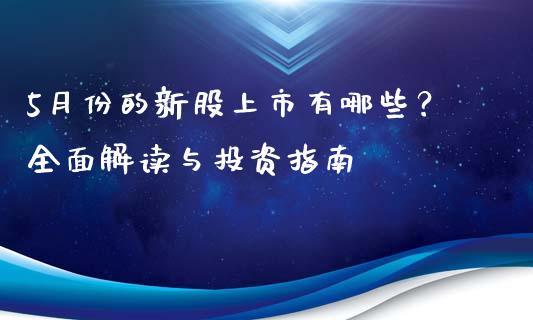 5月份的新股上市有哪些？全面解读与投资指南_https://www.ltsssb.com_期货在线_第1张