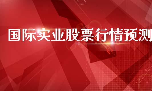 国际实业股票行情预测_https://www.ltsssb.com_股市分析_第1张