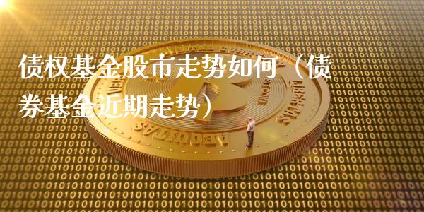 债权基金股市走势如何（债券基金近期走势）_https://www.ltsssb.com_基金频道_第1张