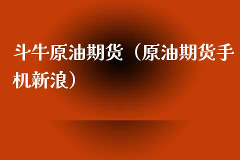 斗牛原油期货（原油期货手机新浪）_https://www.ltsssb.com_期货行情_第1张