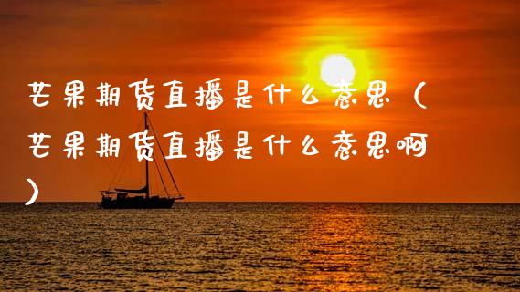 芒果期货直播是什么意思（芒果期货直播是什么意思啊）_https://www.ltsssb.com_期货在线_第1张