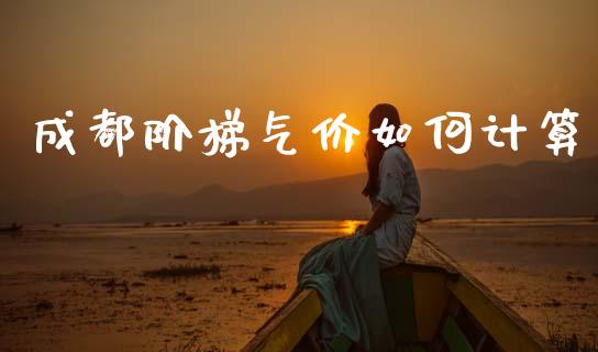 成都阶梯气价如何计算_https://www.ltsssb.com_国际财经_第1张