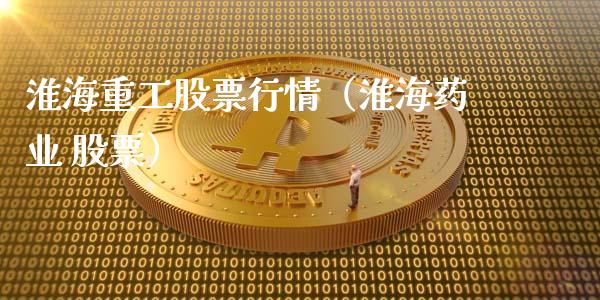 淮海重工股票行情（淮海药业 股票）_https://www.ltsssb.com_股市分析_第1张