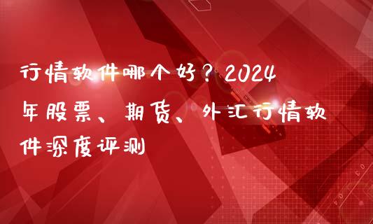 行情软件哪个好？2024年股票、期货、外汇行情软件深度评测_https://www.ltsssb.com_期货在线_第1张