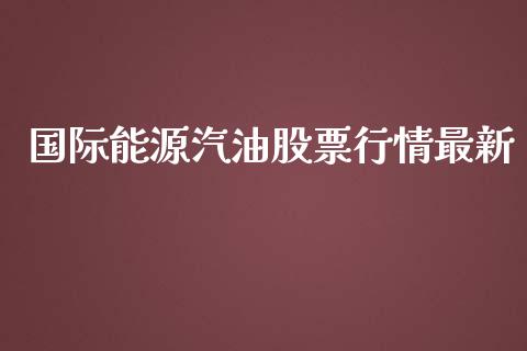 国际能源汽油股票行情最新_https://www.ltsssb.com_新股数据_第1张