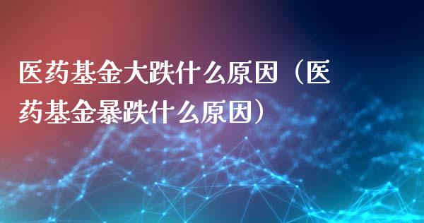 医药基金大跌什么原因（医药基金暴跌什么原因）_https://www.ltsssb.com_基金频道_第1张