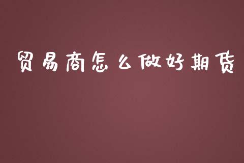 贸易商怎么做好期货_https://www.ltsssb.com_期货密码_第1张