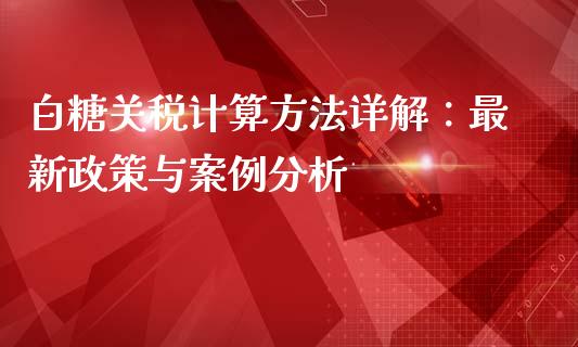 白糖关税计算方法详解：最新政策与案例分析_https://www.ltsssb.com_期货行情_第1张
