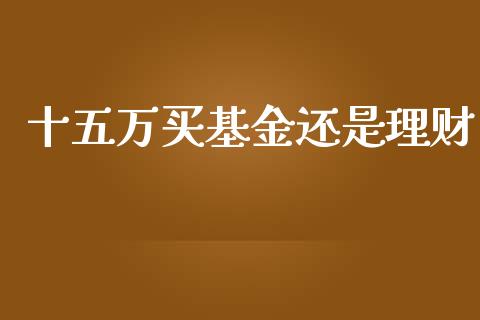 十五万买基金还是理财_https://www.ltsssb.com_基金频道_第1张