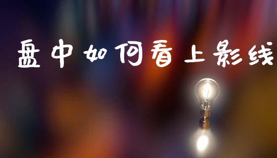 盘中如何看上影线_https://www.ltsssb.com_期货在线_第1张