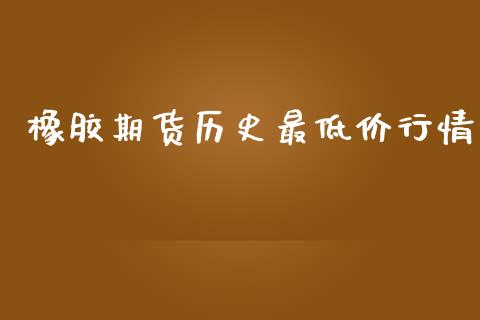 橡胶期货历史最低价行情_https://www.ltsssb.com_期货密码_第1张