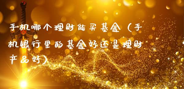 手机哪个理财能买基金（手机银行里的基金好还是理财产品好）_https://www.ltsssb.com_基金频道_第1张