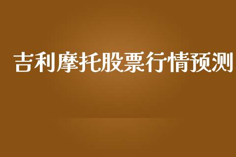 吉利摩托股票行情预测_https://www.ltsssb.com_股市分析_第1张