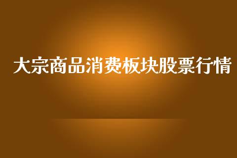 大宗商品消费板块股票行情_https://www.ltsssb.com_股市分析_第1张