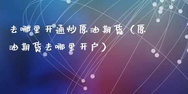 去哪里开通炒原油期货（原油期货去哪里开户）_https://www.ltsssb.com_期货密码_第1张