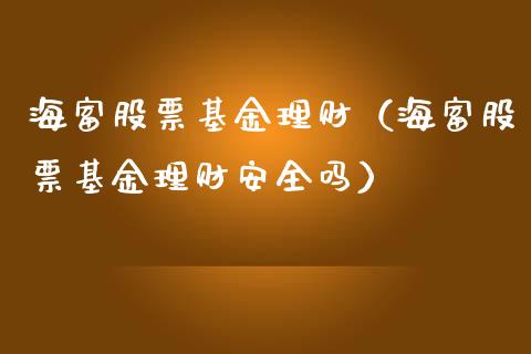 海富股票基金理财（海富股票基金理财安全吗）_https://www.ltsssb.com_基金频道_第1张