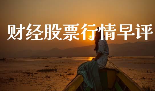 财经股票行情早评_https://www.ltsssb.com_股市分析_第1张
