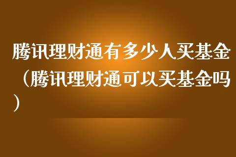 腾讯理财通有多少人买基金（腾讯理财通可以买基金吗）_https://www.ltsssb.com_基金频道_第1张