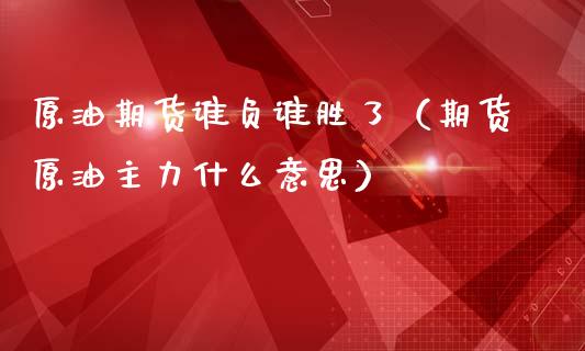 原油期货谁负谁胜了（期货原油主力什么意思）_https://www.ltsssb.com_期货密码_第1张