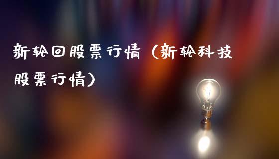 新轮回股票行情（新轮科技股票行情）_https://www.ltsssb.com_股市分析_第1张