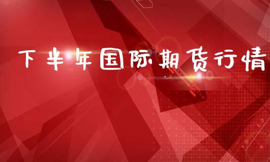 下半年国际期货行情_https://www.ltsssb.com_期货密码_第1张
