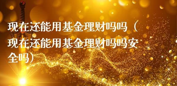 现在还能用基金理财吗吗（现在还能用基金理财吗吗安全吗）_https://www.ltsssb.com_基金频道_第1张
