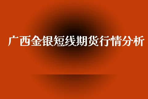 广西金银短线期货行情分析_https://www.ltsssb.com_期货在线_第1张