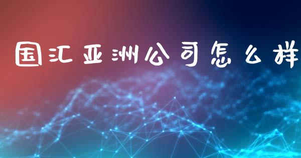 国汇亚洲公司怎么样_https://www.ltsssb.com_新股数据_第1张