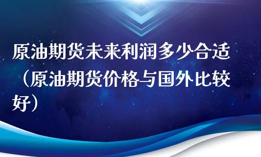 原油期货未来利润多少合适（原油期货价格与国外比较好）_https://www.ltsssb.com_期货密码_第1张