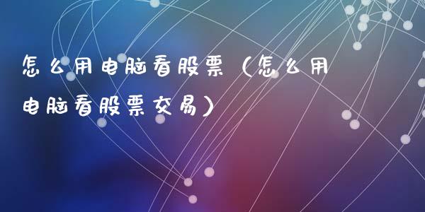 怎么用电脑看股票（怎么用电脑看股票交易）_https://www.ltsssb.com_股市分析_第1张