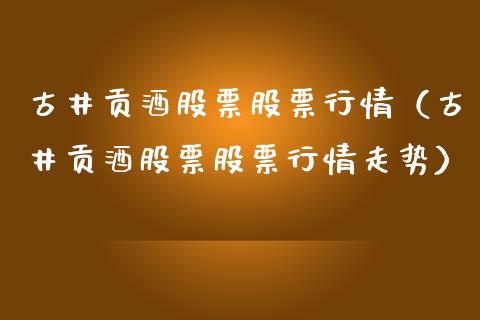 古井贡酒股票股票行情（古井贡酒股票股票行情走势）_https://www.ltsssb.com_股市分析_第1张