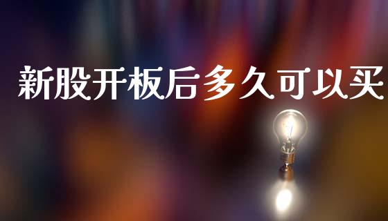 新股开板后多久可以买_https://www.ltsssb.com_期货在线_第1张