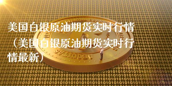 美国白银原油期货实时行情（美国白银原油期货实时行情最新）_https://www.ltsssb.com_期货密码_第1张