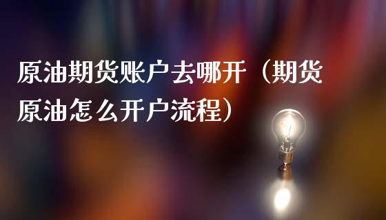 原油期货账户去哪开（期货原油怎么开户流程）_https://www.ltsssb.com_期货密码_第1张
