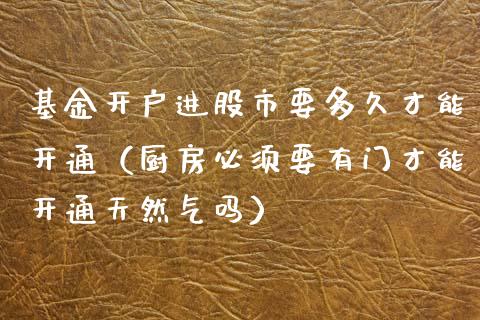 基金开户进股市要多久才能开通（厨房必须要有门才能开通天然气吗）_https://www.ltsssb.com_基金频道_第1张