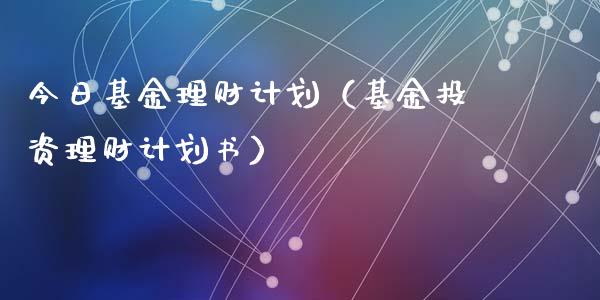 今日基金理财计划（基金投资理财计划书）_https://www.ltsssb.com_基金频道_第1张