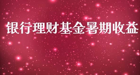 银行理财基金暑期收益_https://www.ltsssb.com_基金频道_第1张