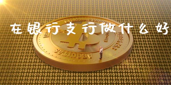 在银行支行做什么好_https://www.ltsssb.com_股市分析_第1张