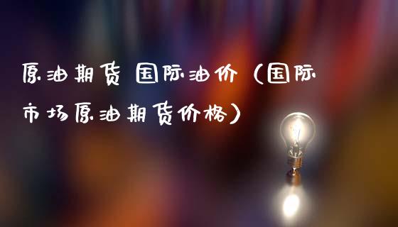 原油期货 国际油价（国际市场原油期货价格）_https://www.ltsssb.com_期货密码_第1张
