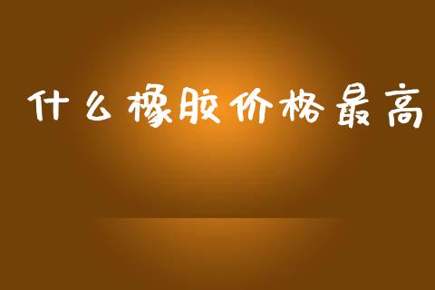 什么橡胶价格最高_https://www.ltsssb.com_国际财经_第1张